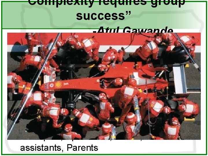 “Complexity requires group success” -Atul Gawande • Treating patients – Doctors, Nurses, Technicians, Pharmacists,