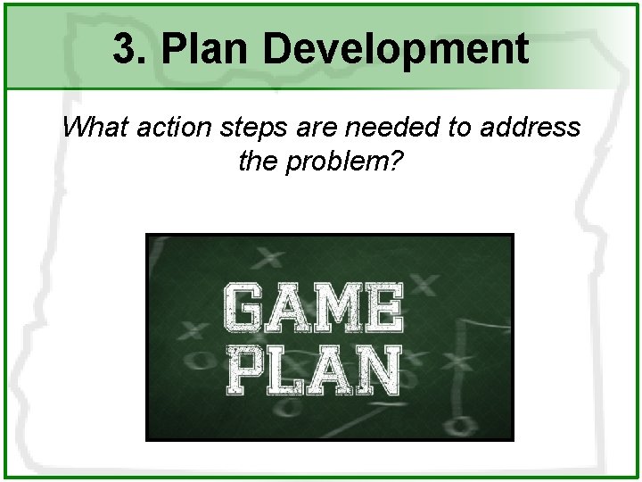 3. Plan Development What action steps are needed to address the problem? 