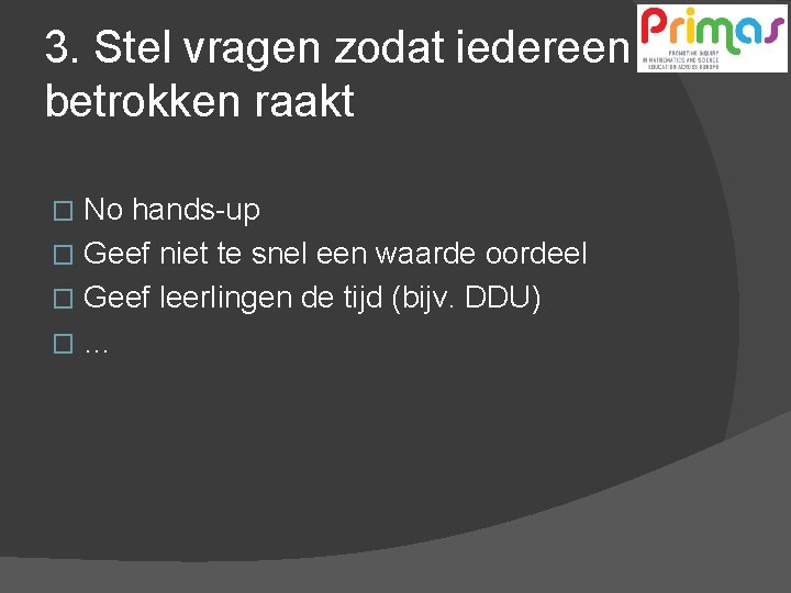3. Stel vragen zodat iedereen betrokken raakt No hands-up � Geef niet te snel