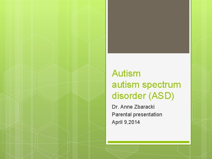 Autism autism spectrum disorder (ASD) Dr. Anne Zbaracki Parental presentation April 9, 2014 
