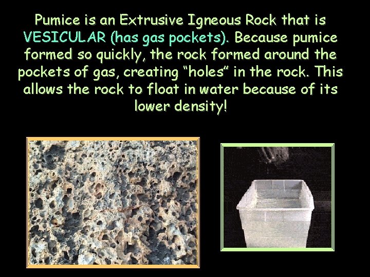 Pumice is an Extrusive Igneous Rock that is VESICULAR (has gas pockets). Because pumice