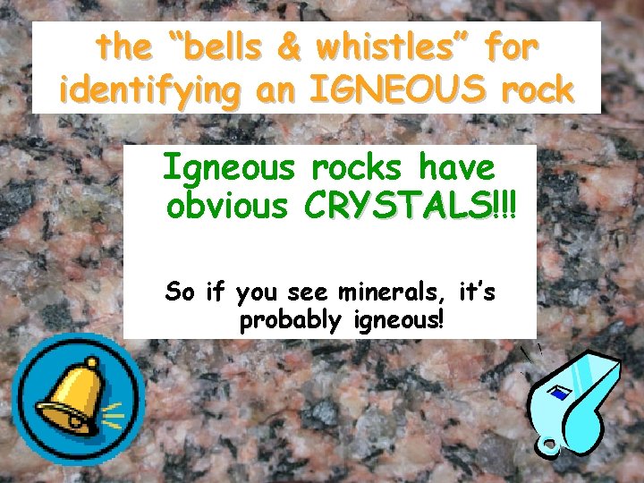 the “bells & whistles” for identifying an IGNEOUS rock Igneous rocks have obvious CRYSTALS!!!