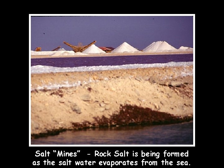 Salt “Mines” - Rock Salt is being formed as the salt water evaporates from