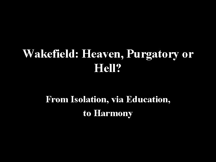 Wakefield: Heaven, Purgatory or Hell? From Isolation, via Education, to Harmony 