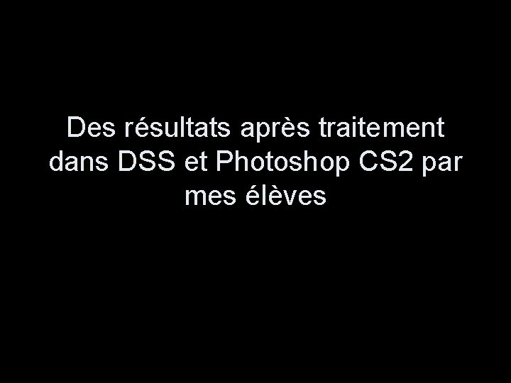 Des résultats après traitement dans DSS et Photoshop CS 2 par mes élèves 