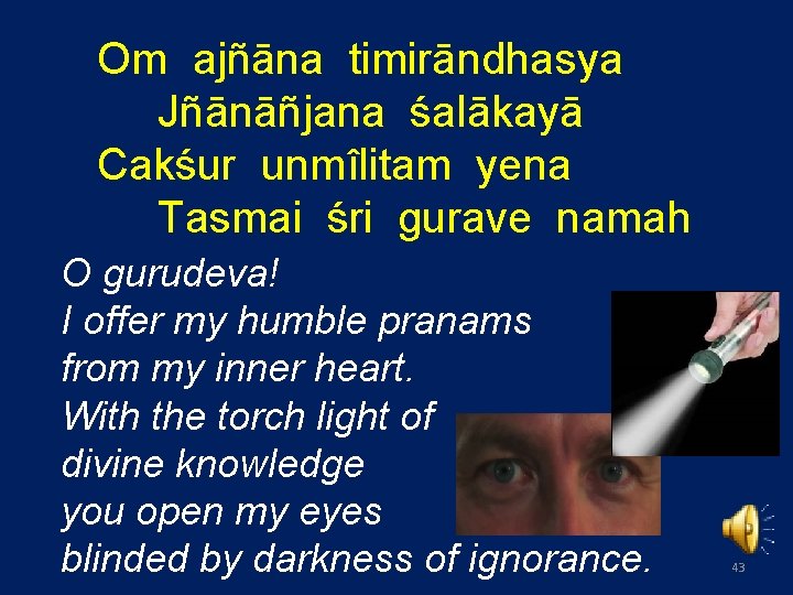 Om ajñāna timirāndhasya Jñānāñjana śalākayā Cakśur unmîlitam yena Tasmai śri gurave namah O gurudeva!