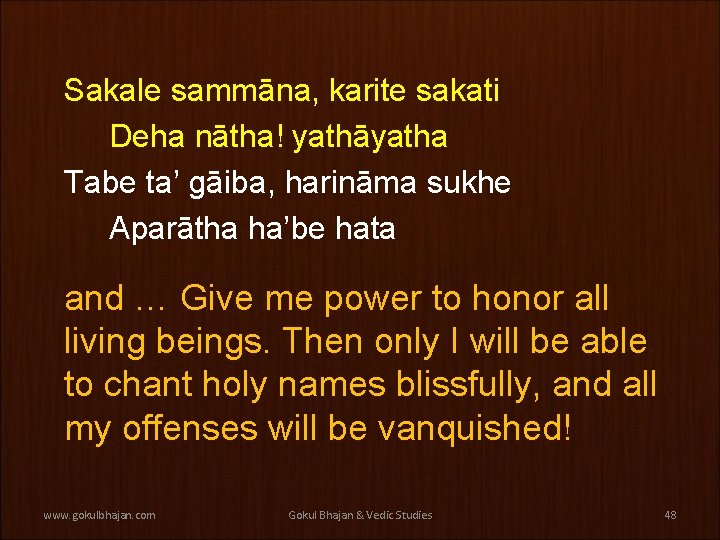 Sakale sammāna, karite sakati Deha nātha! yathāyatha Tabe ta’ gāiba, harināma sukhe Aparātha ha’be Sakale sammāna, karite sakati Deha nātha! yathāyatha Tabe ta’ gāiba, harināma sukhe Aparātha ha’be