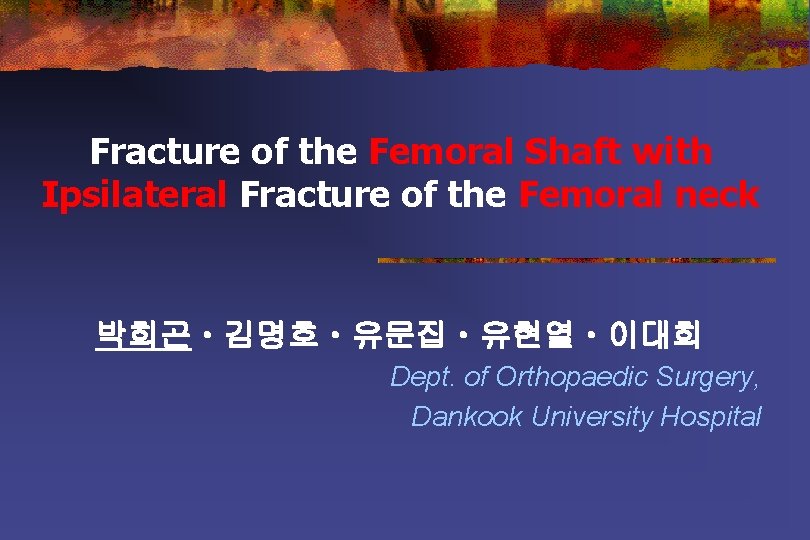 Fracture of the Femoral Shaft with Ipsilateral Fracture of the Femoral neck 박희곤ㆍ김명호ㆍ유문집ㆍ유현열ㆍ이대희 Dept.