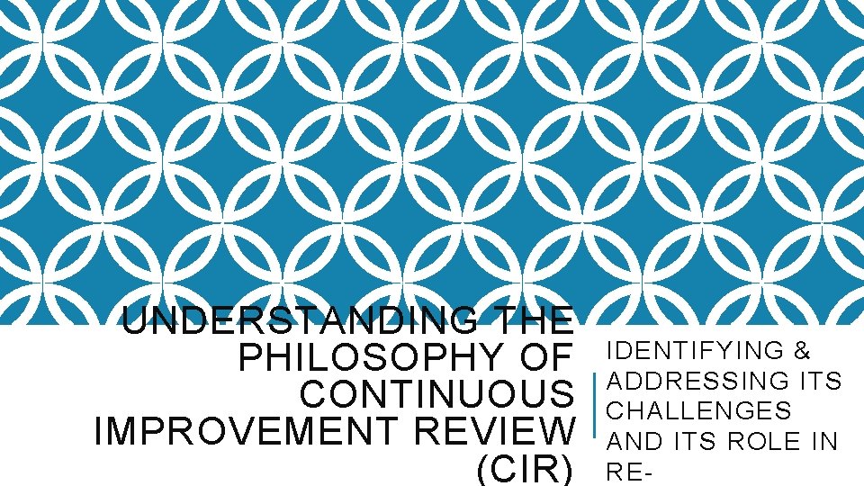 UNDERSTANDING THE PHILOSOPHY OF CONTINUOUS IMPROVEMENT REVIEW (CIR) IDENTIFYING & ADDRESSING ITS CHALLENGES AND