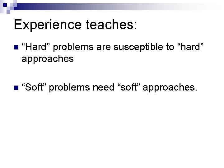 Experience teaches: n “Hard” problems are susceptible to “hard” approaches n “Soft” problems need