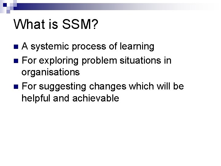 What is SSM? A systemic process of learning n For exploring problem situations in
