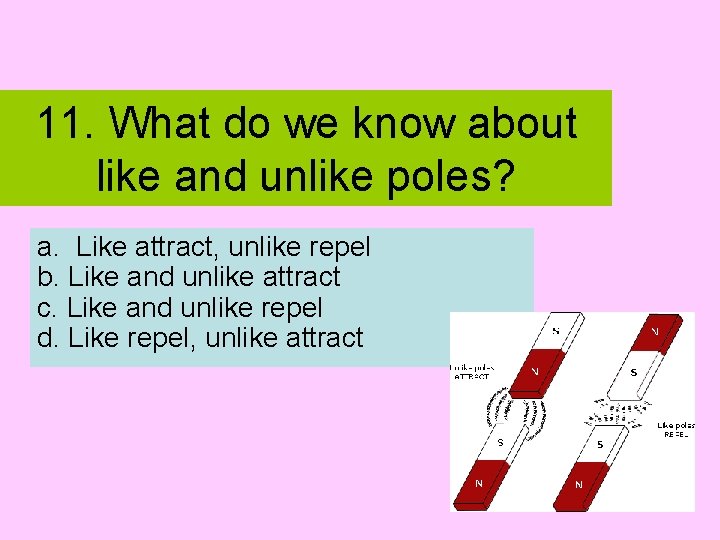 11. What do we know about like and unlike poles? a. Like attract, unlike