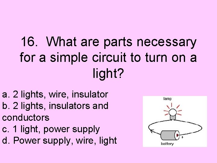 16. What are parts necessary for a simple circuit to turn on a light?