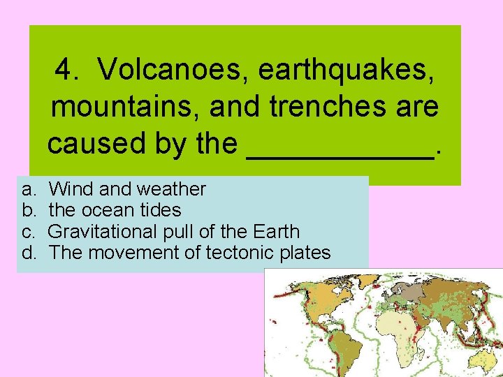 4. Volcanoes, earthquakes, mountains, and trenches are caused by the ______. a. b. c.