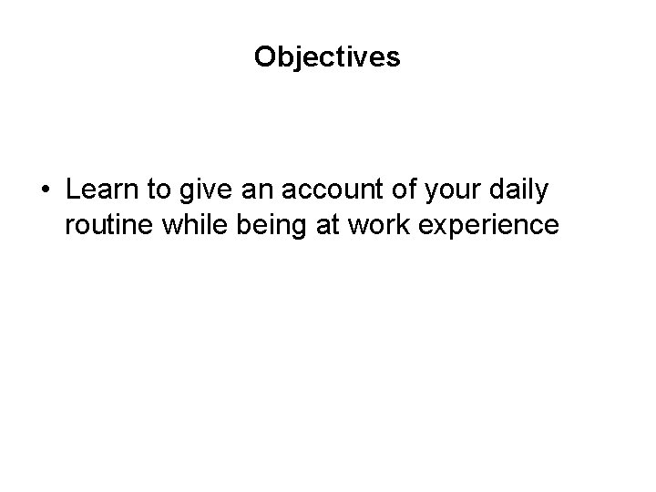 Objectives • Learn to give an account of your daily routine while being at