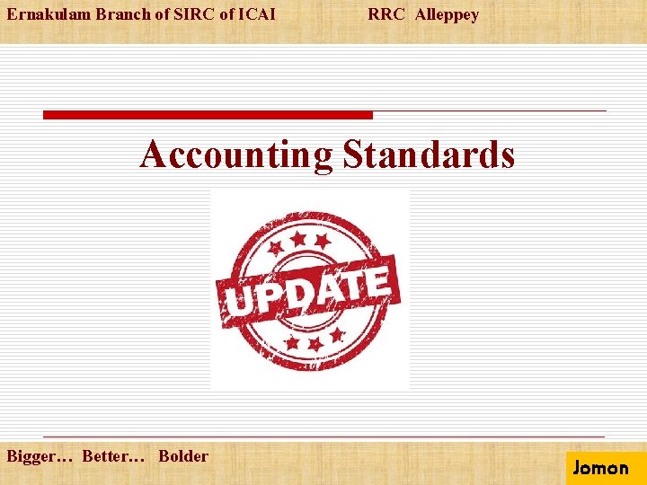 Ernakulam Branch of SIRC of ICAI RRC Alleppey Accounting Standards Bigger… Better… Bolder Jomon