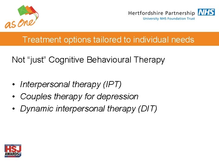 Treatment options tailored to individual needs Not “just” Cognitive Behavioural Therapy • Interpersonal therapy Treatment options tailored to individual needs Not “just” Cognitive Behavioural Therapy • Interpersonal therapy