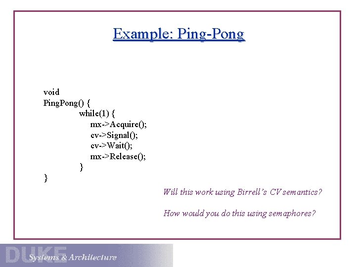 Example: Ping-Pong void Ping. Pong() { while(1) { mx->Acquire(); cv->Signal(); cv->Wait(); mx->Release(); } }