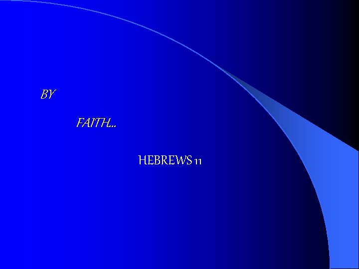 BY FAITH… HEBREWS 11 