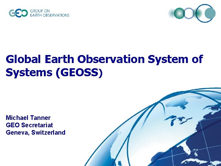 Global Earth Observation System of Systems (GEOSS) Michael Tanner GEO Secretariat Geneva, Switzerland 