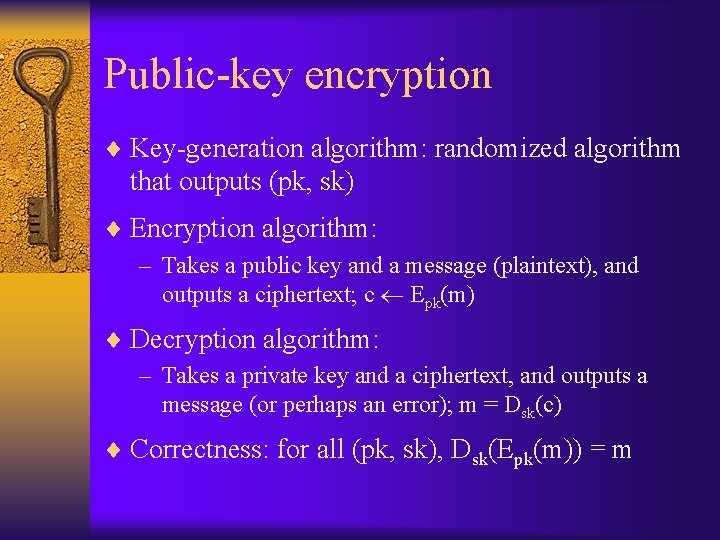 Public-key encryption ¨ Key-generation algorithm: randomized algorithm that outputs (pk, sk) ¨ Encryption algorithm: