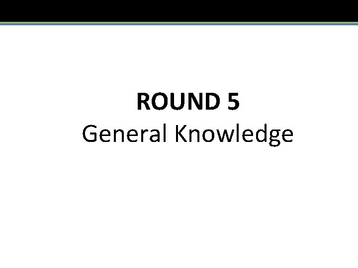 ROUND 5 General Knowledge 