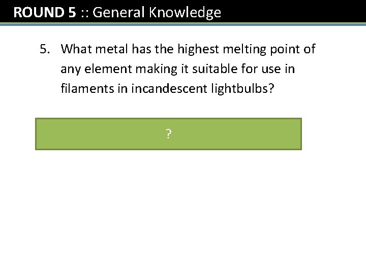 ROUND 5 : : General Knowledge 5. What metal has the highest melting point