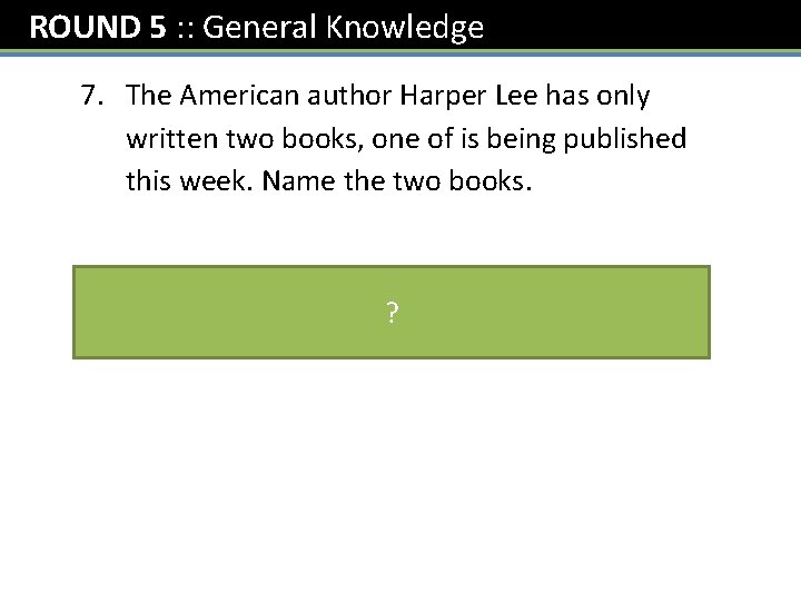 ROUND 5 : : General Knowledge 7. The American author Harper Lee has only