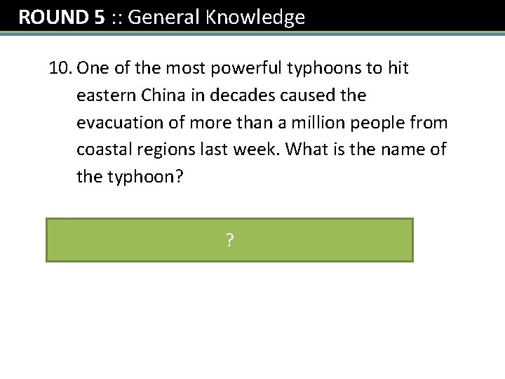 ROUND 5 : : General Knowledge 10. One of the most powerful typhoons to