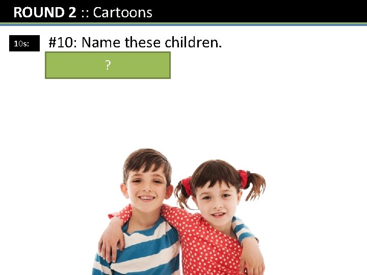 ROUND 2 : : Cartoons 10 s: #10: Name these children. Topsy and ?