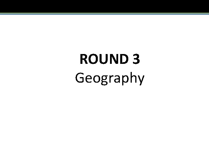 ROUND 3 Geography 