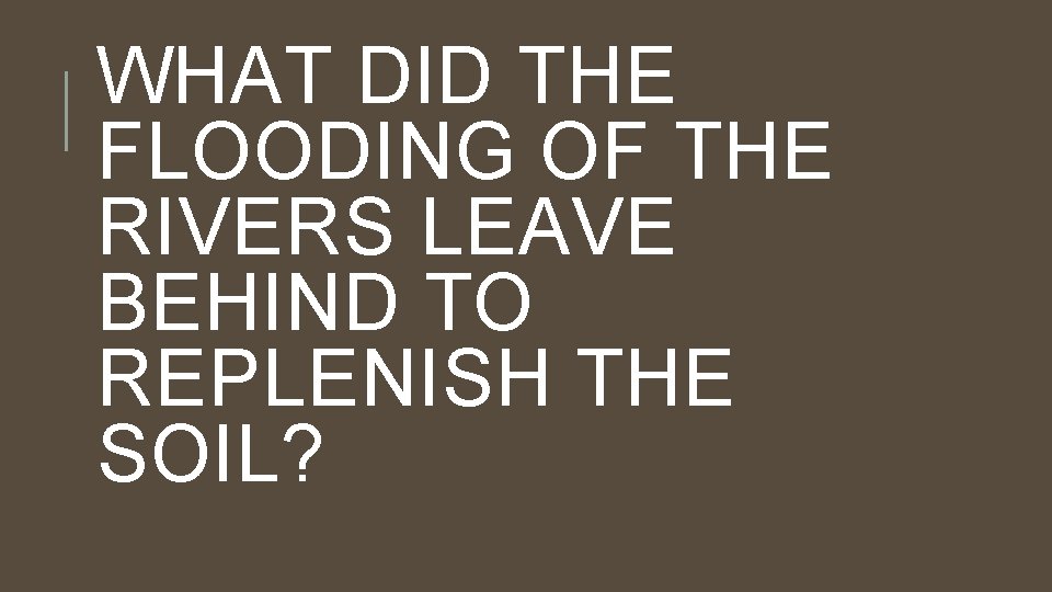 WHAT DID THE FLOODING OF THE RIVERS LEAVE BEHIND TO REPLENISH THE SOIL? 