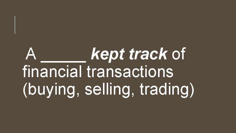 A _____ kept track of financial transactions (buying, selling, trading) 