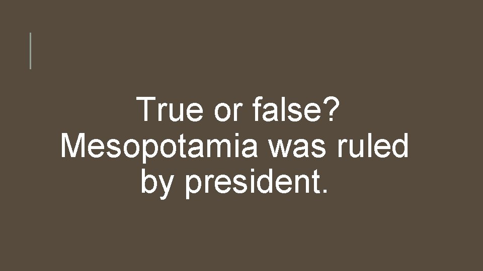 True or false? Mesopotamia was ruled by president. 