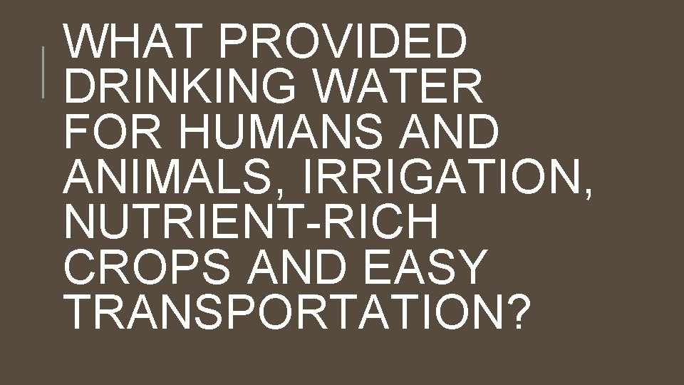 WHAT PROVIDED DRINKING WATER FOR HUMANS AND ANIMALS, IRRIGATION, NUTRIENT-RICH CROPS AND EASY TRANSPORTATION?