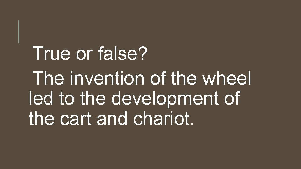 True or false? The invention of the wheel led to the development of the