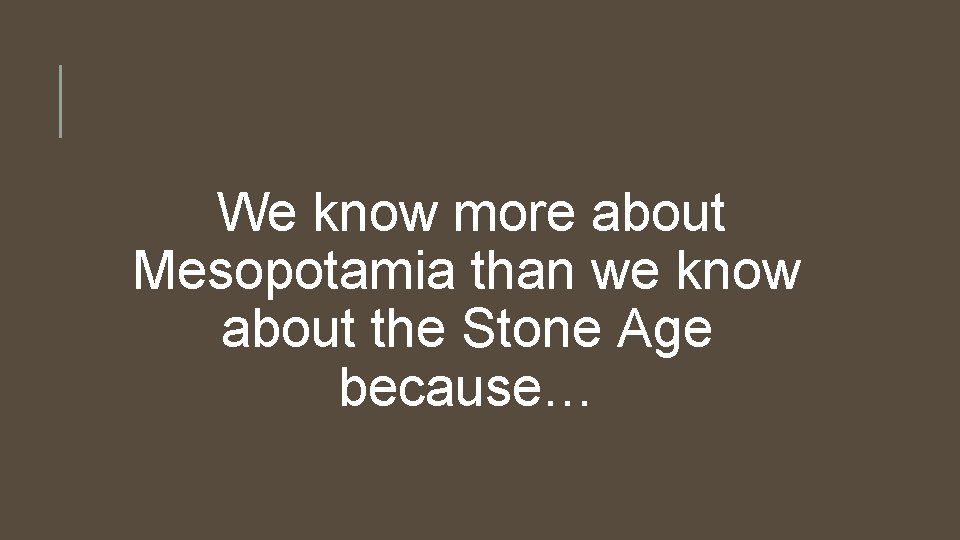 We know more about Mesopotamia than we know about the Stone Age because… 