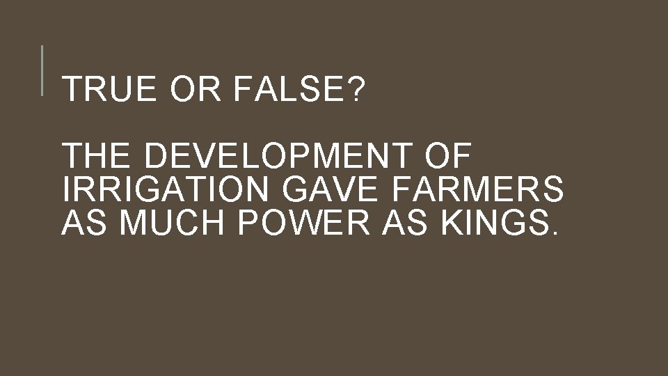 TRUE OR FALSE? THE DEVELOPMENT OF IRRIGATION GAVE FARMERS AS MUCH POWER AS KINGS.