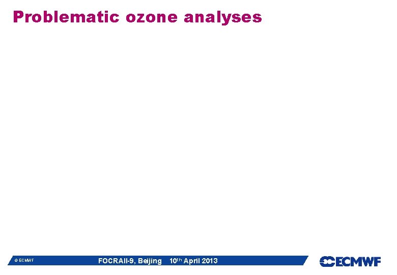 Problematic ozone analyses © ECMWF FOCRAII-9, Beijing 10 th April 2013 Problematic ozone analyses © ECMWF FOCRAII-9, Beijing 10 th April 2013