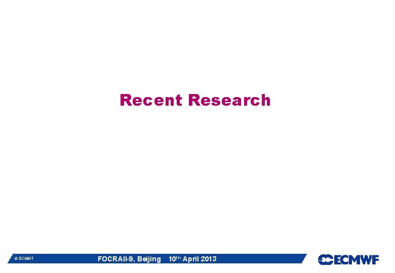 Recent Research © ECMWF FOCRAII-9, Beijing 10 th April 2013 Recent Research © ECMWF FOCRAII-9, Beijing 10 th April 2013