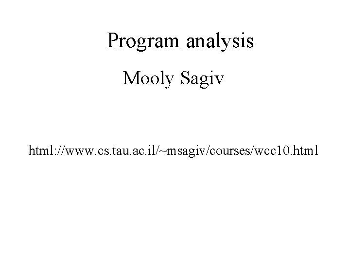 Program analysis Mooly Sagiv html: //www. cs. tau. ac. il/~msagiv/courses/wcc 10. html 