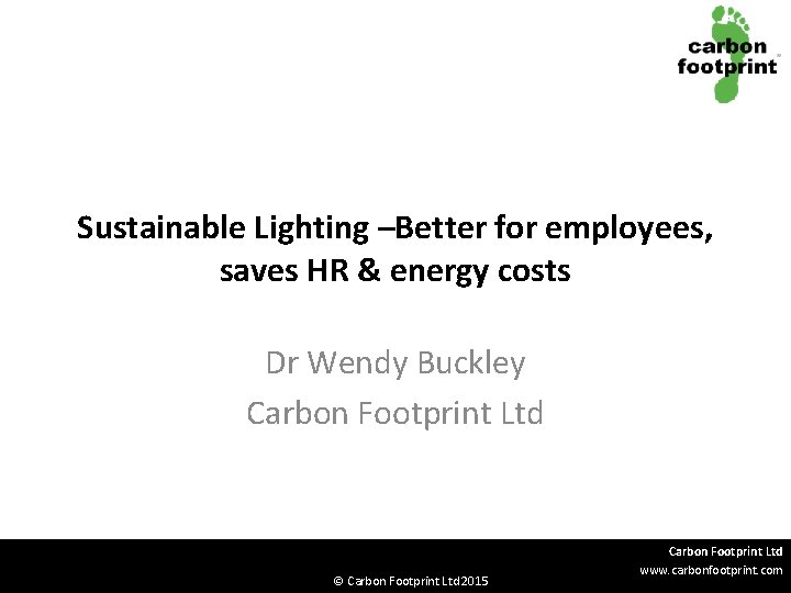 Sustainable Lighting –Better for employees, saves HR & energy costs Dr Wendy Buckley Carbon