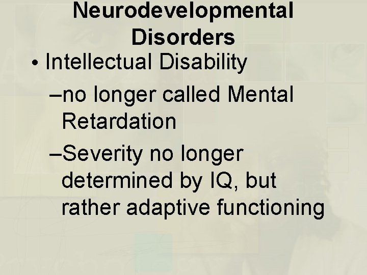 Neurodevelopmental Disorders • Intellectual Disability –no longer called Mental Retardation –Severity no longer determined