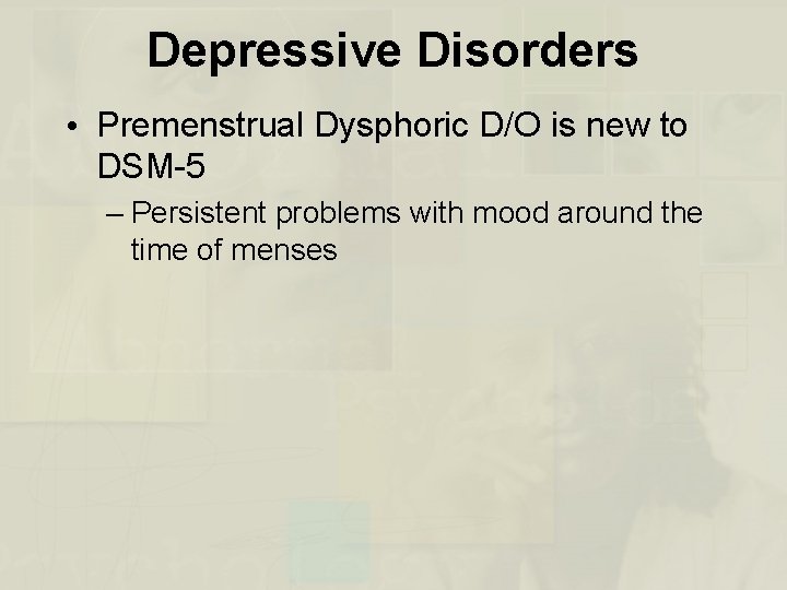 Depressive Disorders • Premenstrual Dysphoric D/O is new to DSM-5 – Persistent problems with