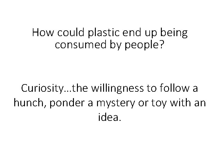 How could plastic end up being consumed by people? Curiosity…the willingness to follow a How could plastic end up being consumed by people? Curiosity…the willingness to follow a
