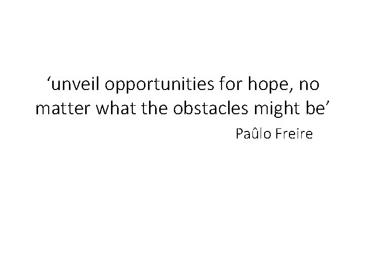 ‘unveil opportunities for hope, no matter what the obstacles might be’ Paûlo Freire ‘unveil opportunities for hope, no matter what the obstacles might be’ Paûlo Freire