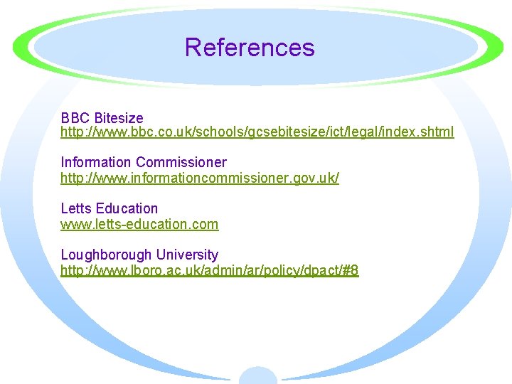 References BBC Bitesize http: //www. bbc. co. uk/schools/gcsebitesize/ict/legal/index. shtml Information Commissioner http: //www. informationcommissioner.