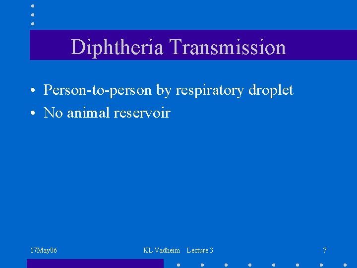 Diphtheria Transmission • Person-to-person by respiratory droplet • No animal reservoir 17 May 06