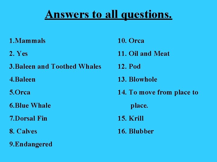 Answers to all questions. 1. Mammals 10. Orca 2. Yes 11. Oil and Meat