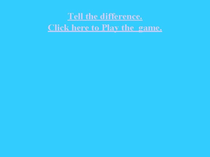 Tell the difference. Click here to Play the game. 